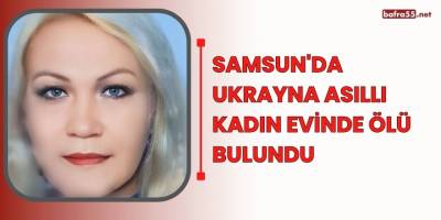 Samsun'da Ukrayna asıllı kadın evinde ölü bulundu