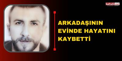 Arkadaşının evinde hayatını kaybetti