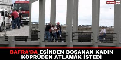 Bafra'da Eşinden Boşanan Kadın Köprüden Atlamak İstedi