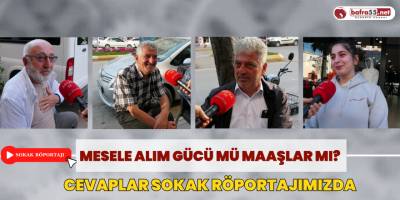 Mesele Alım Gücü mü Maaşlar mı? Cevaplar Sokak Röportajımızda