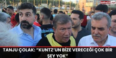 Tanju Çolak: “Kuntz’un bize vereceği çok bir şey yok”
