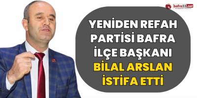 Yeniden Refah Partisi Bafra İlçe Başkanı Bilal Arslan İstifa Etti