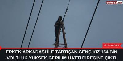 Erkek arkadaşı ile tartışan genç kız 154 bin voltluk yüksek gerilim hattı direğine çıktı