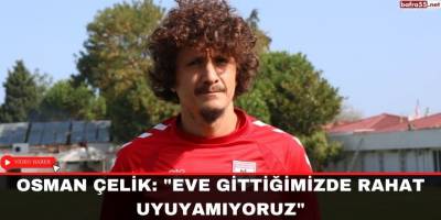 Osman Çelik: "Eve gittiğimizde rahat uyuyamıyoruz"