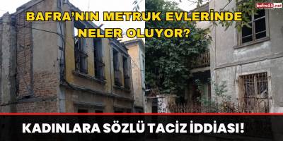 Bafra’nın Metruk Durumdaki Evlerinde Neler Oluyor? Kadınlara Sözlü Taciz İddiası!