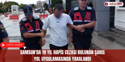 Samsun'da 19 Yıl Hapis Cezası Bulunan Şahıs Yol Uygulamasında Yakalandı