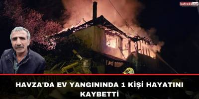 Havza'da ev yangınında 1 kişi hayatını kaybetti