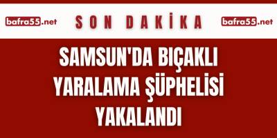 Samsun'da bıçaklı yaralama şüphelisi yakalandı