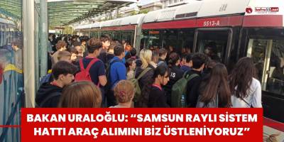 Bakan Uraloğlu: “Samsun raylı sistem hattı araç alımını biz üstleniyoruz”