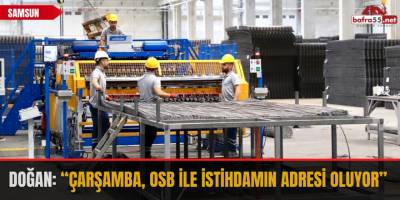 Doğan: “Çarşamba, OSB ile istihdamın adresi oluyor”