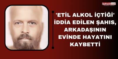 'Etil alkol içtiği' iddia edilen şahıs, arkadaşının evinde hayatını kaybetti