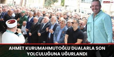 AHMET KURUMAHMUTOĞLU DUALARLA SON YOLCULUĞUNA UĞURLANDI