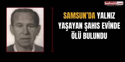 Samsun'da yalnız yaşayan şahıs evinde ölü bulundu