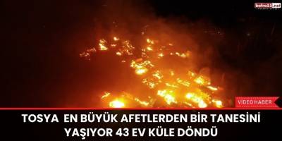 Tosya  en büyük afetlerden bir tanesini yaşıyor 43 ev küle döndü
