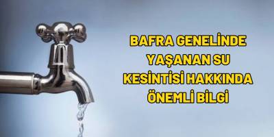 Bafra Genelinde Yaşanan Su Kesintisi Hakkında Önemli Bilgi