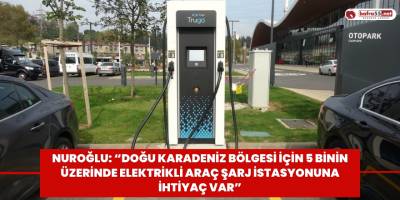 Nuroğlu: “Doğu Karadeniz Bölgesi için 5 binin üzerinde elektrikli araç şarj istasyonuna ihtiyaç var”