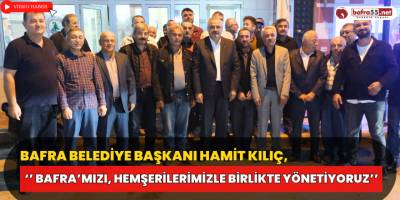 Bafra Belediye Başkanı Hamit Kılıç, ‘’ Bafra’mızı, hemşerilerimizle birlikte yönetiyoruz’’