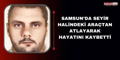 Samsun'da Seyir halindeki araçtan atlayarak hayatını kaybetti