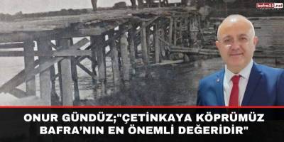 Onur Gündüz;"Çetinkaya Köprümüz Bafra'nın en önemli değeridir"