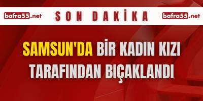 Samsun'da bir kadın kızı tarafından bıçaklandı