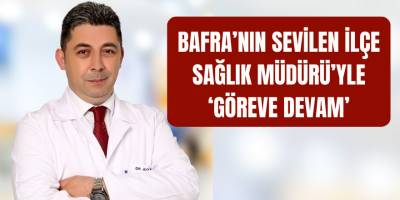 Bafra’nın Sevilen İlçe Sağlık Müdürü’yle ‘Göreve Devam’
