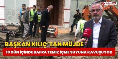Başkan Kılıç’tan Müjde: “10 Gün İçinde Bafra Temiz İçme Suyuna Kavuşuyor”
