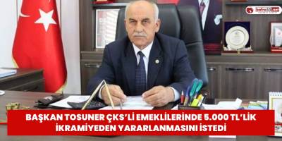 Başkan Tosuner ÇKS’li Emeklilerinde 5.000 TL’lik İkramiyeden Yararlanmasını İstedi