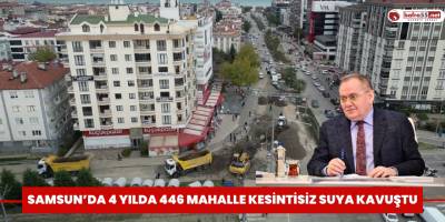 Samsun’da 4 yılda 446 mahalle kesintisiz suya kavuştu