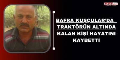 Bafra Kuşçular’da  Traktörün Altında Kalan Kişi Hayatını Kaybetti