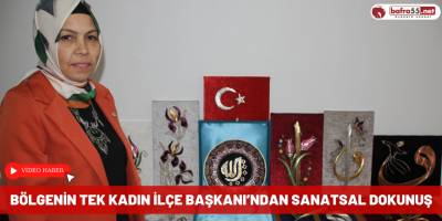 Bölgenin Tek Kadın İlçe Başkanı’ndan Sanatsal Dokunuş