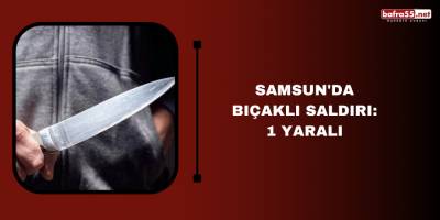 Samsun'da bıçaklı saldırı: 1 yaralı