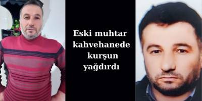 Eski muhtar kahvehanede kurşun yağdırdı