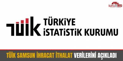 TÜİK Samsun İhracat İthalat Verilerini Açıkladı