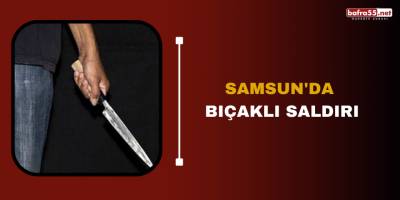 Samsun'da bıçaklı saldırı