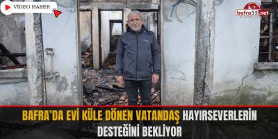Bafra’da Evi Küle Dönen Vatandaş Hayırseverlerin Desteğini Bekliyor