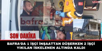 Bafra‘da 1 İşçi İnşaattan Düştü; 2 İşçi Yıkılan İskelenin Altında Kaldı