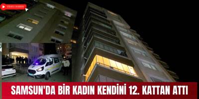 Samsun'da bir kadın kendini 12. kattan attı
