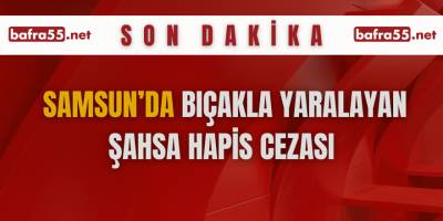 Samsun’da bıçakla yaralayan şahsa hapis cezası