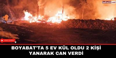 Boyabat'ta 5 ev kül oldu 2 kişi yanarak can verdi