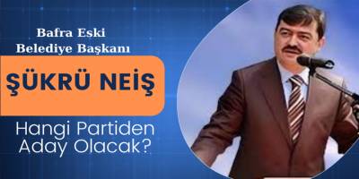 Bafra Eski Belediye Başkanı Şükrü Neiş hangi partiden aday olacak?