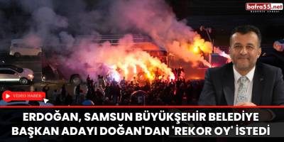 AK Parti SBB Başkan Adayı Halit Doğan Samsun’da Coşku İle Karşılandı