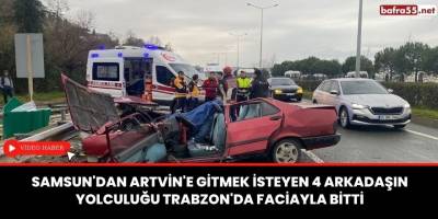 Samsun'dan Artvin'e gitmek isteyen 4 arkadaşın yolculuğu Trabzon'da faciayla bitti