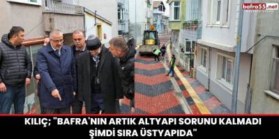 Kılıç; "Bafra'nın artık altyapı sorunu kalmadı şimdi sıra üstyapıda"