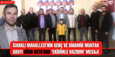 İshaklı Mahallesi'nin Muhtar Adayı Uğur Usta'dan ‘Ekibimle Hazırım’ Mesajı