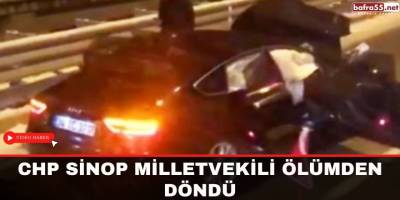 CHP Sinop Milletvekili ölümden döndü