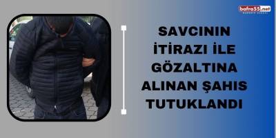 Savcının itirazı ile gözaltına alınan şahıs tutuklandı