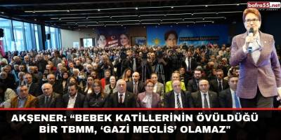 Akşener: “Bebek katillerinin övüldüğü bir TBMM, ‘Gazi Meclis’ olamaz"