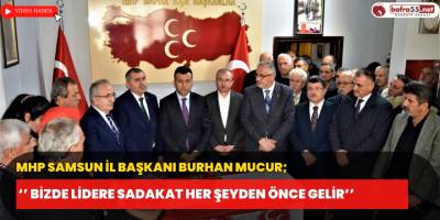 MHP Samsun İl Başkanı Burhan Mucur; ‘’ Bizde Lidere Sadakat Her Şeyden Önce Gelir’’