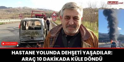 Hastane yolunda dehşeti yaşadılar: Araç 10 dakikada küle döndü