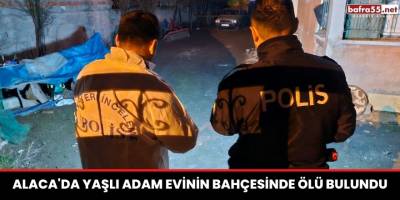 Alaca'da Yaşlı adam evinin bahçesinde ölü bulundu